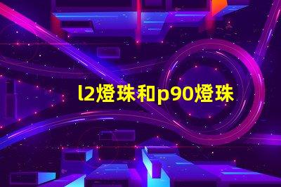 l2燈珠和p90燈珠哪個好 q5燈珠和t6燈珠哪個好